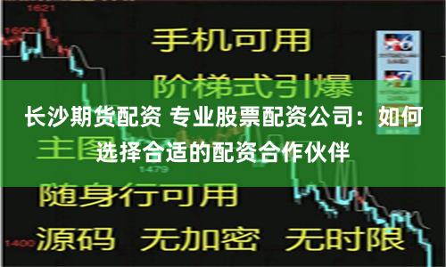 长沙期货配资 专业股票配资公司：如何选择合适的配资合作伙伴