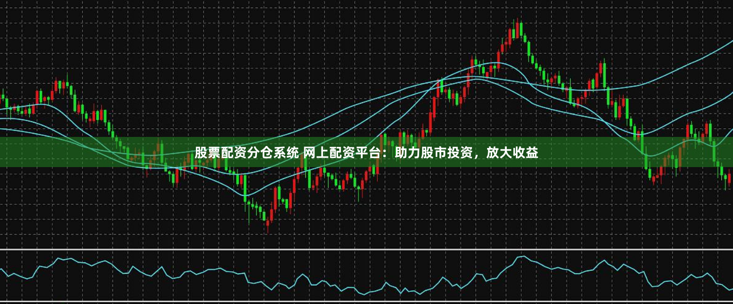 股票配资分仓系统 网上配资平台：助力股市投资，放大收益