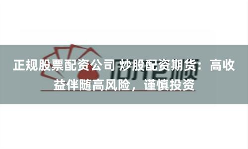 正规股票配资公司 炒股配资期货：高收益伴随高风险，谨慎投资