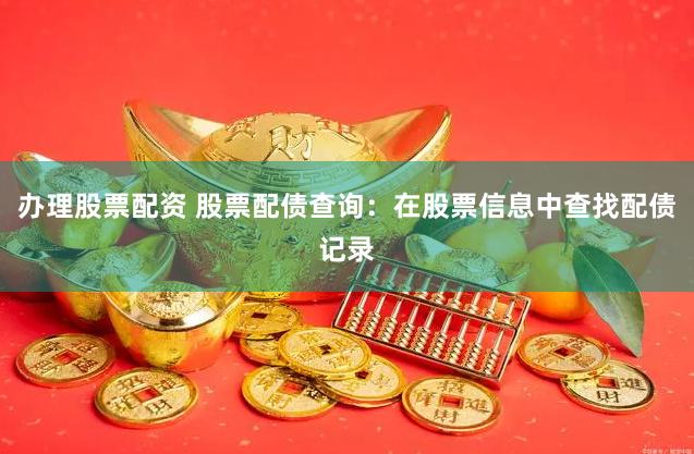 办理股票配资 股票配债查询：在股票信息中查找配债记录