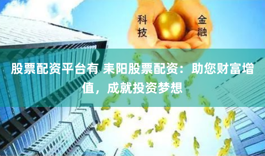 股票配资平台有 耒阳股票配资：助您财富增值，成就投资梦想