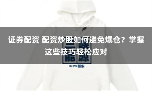 证券配资 配资炒股如何避免爆仓？掌握这些技巧轻松应对