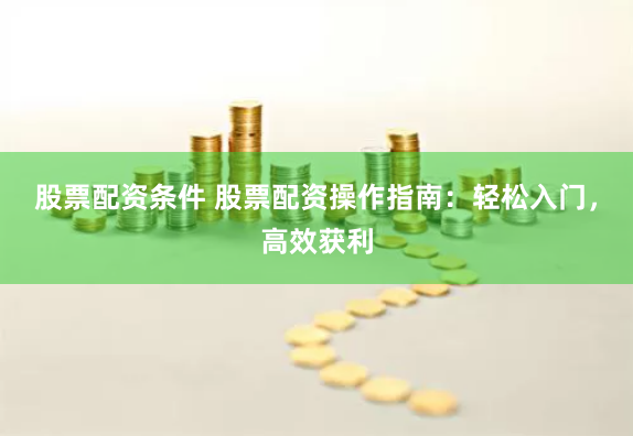 股票配资条件 股票配资操作指南：轻松入门，高效获利