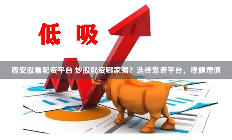 西安股票配资平台 炒股配资哪家强？选择靠谱平台，稳健增值