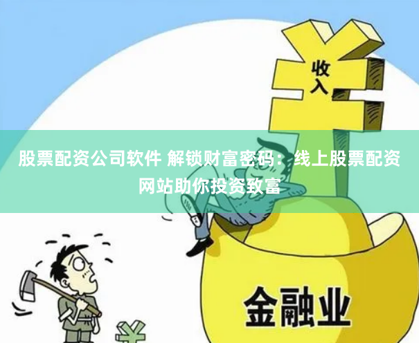股票配资公司软件 解锁财富密码：线上股票配资网站助你投资致富