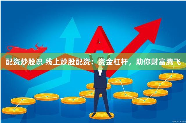 配资炒股识 线上炒股配资：资金杠杆，助你财富腾飞