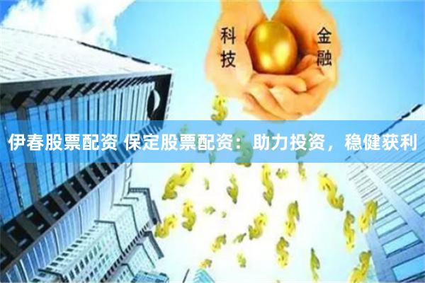 伊春股票配资 保定股票配资：助力投资，稳健获利