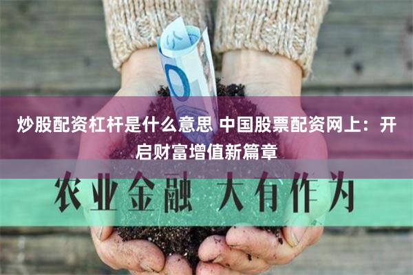 炒股配资杠杆是什么意思 中国股票配资网上：开启财富增值新篇章
