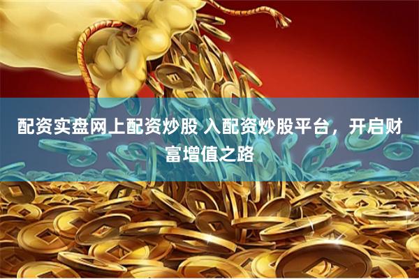 配资实盘网上配资炒股 入配资炒股平台，开启财富增值之路