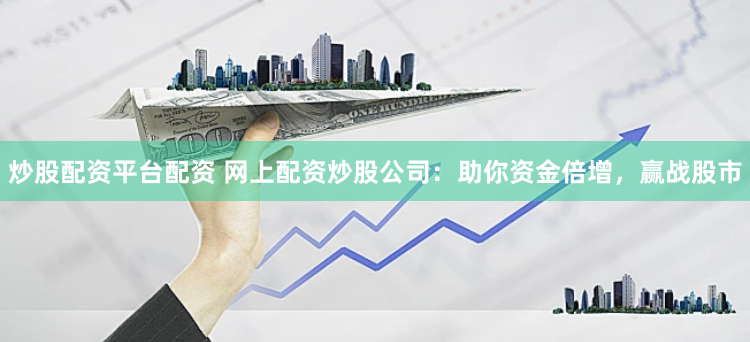 炒股配资平台配资 网上配资炒股公司：助你资金倍增，赢战股市