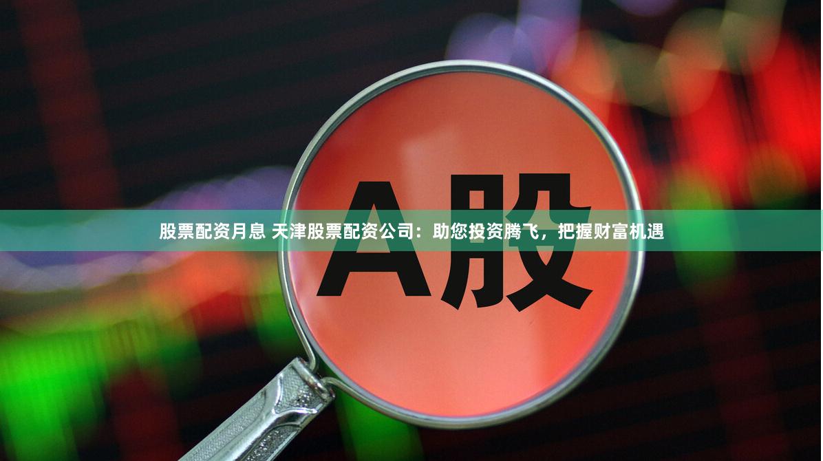 股票配资月息 天津股票配资公司：助您投资腾飞，把握财富机遇