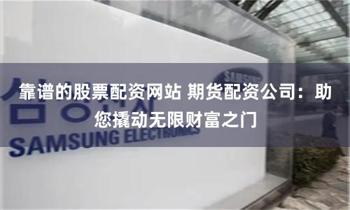靠谱的股票配资网站 期货配资公司：助您撬动无限财富之门