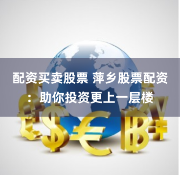 配资买卖股票 萍乡股票配资：助你投资更上一层楼