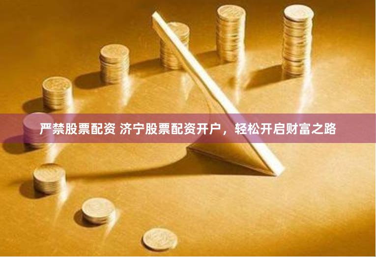严禁股票配资 济宁股票配资开户，轻松开启财富之路