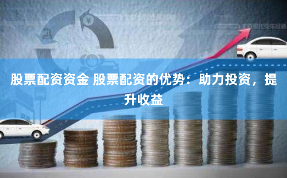 股票配资资金 股票配资的优势：助力投资，提升收益