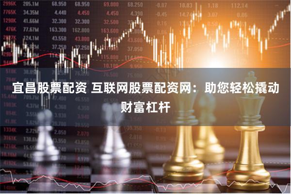 宜昌股票配资 互联网股票配资网：助您轻松撬动财富杠杆