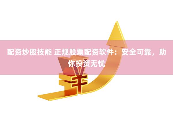 配资炒股技能 正规股票配资软件：安全可靠，助你投资无忧