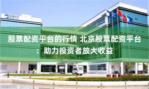 股票配资平台的行情 北京股票配资平台：助力投资者放大收益