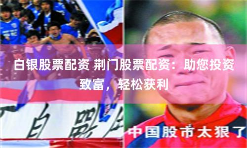 白银股票配资 荆门股票配资：助您投资致富，轻松获利