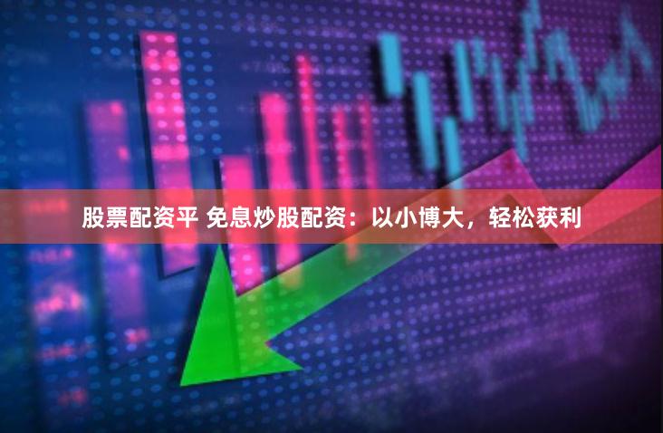 股票配资平 免息炒股配资：以小博大，轻松获利