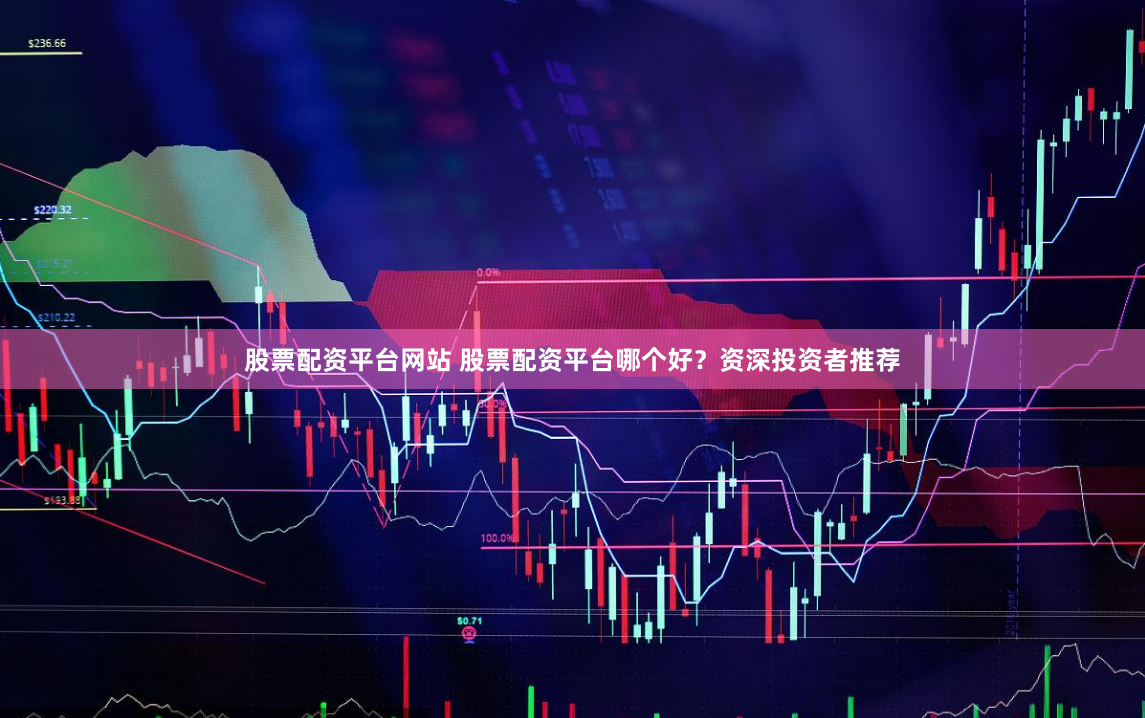 股票配资平台网站 股票配资平台哪个好？资深投资者推荐