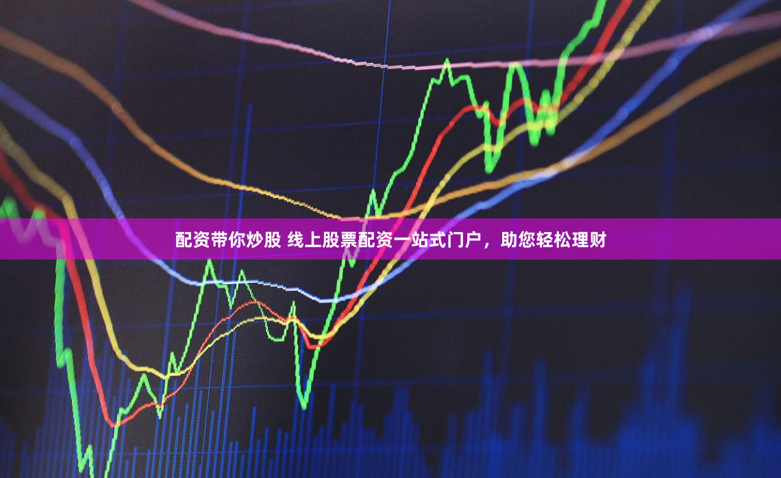 配资带你炒股 线上股票配资一站式门户，助您轻松理财