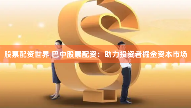 股票配资世界 巴中股票配资：助力投资者掘金资本市场