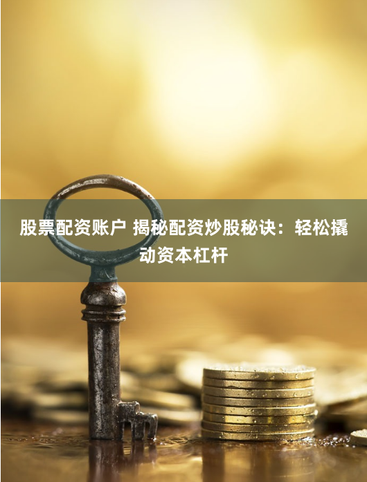 股票配资账户 揭秘配资炒股秘诀：轻松撬动资本杠杆