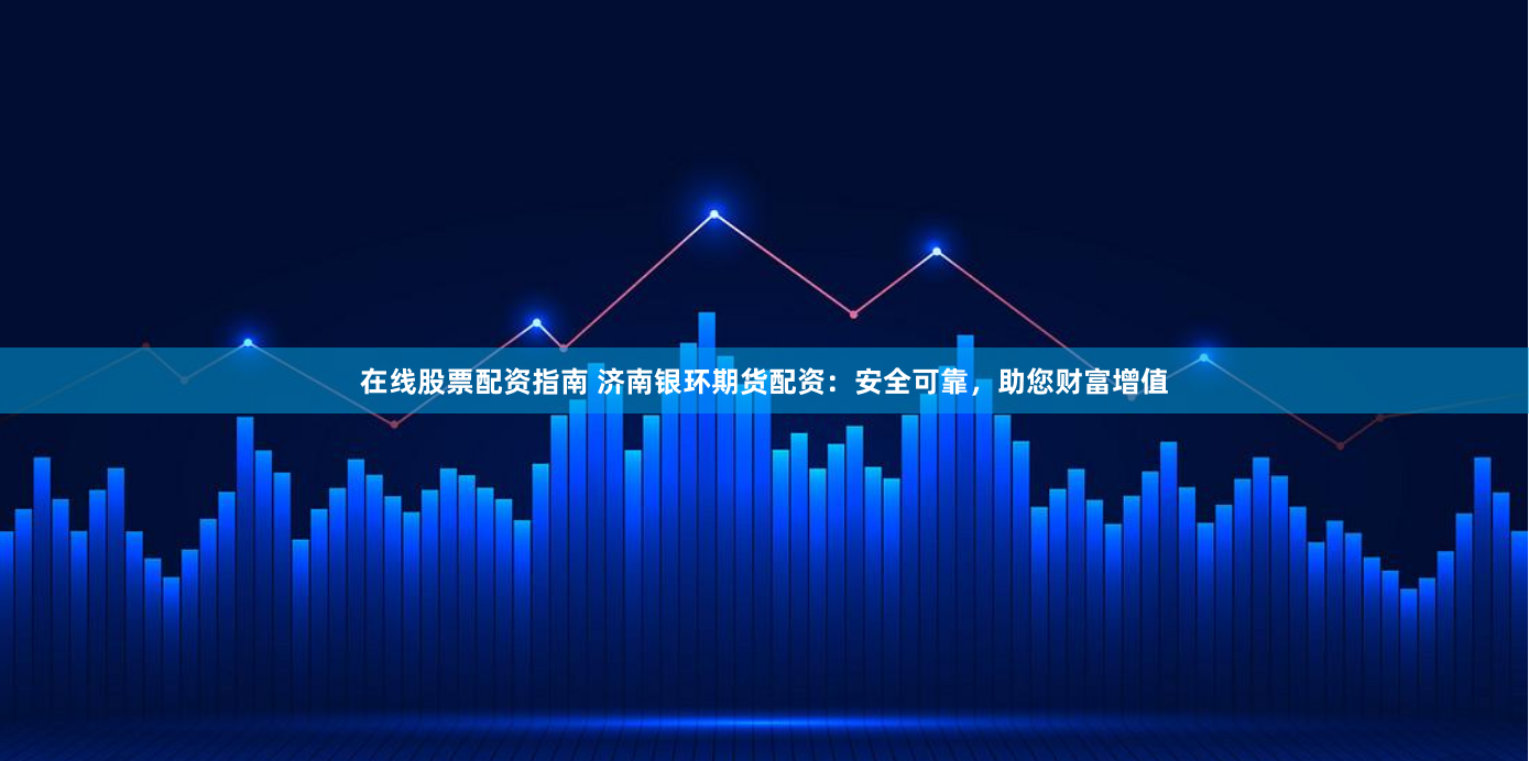 在线股票配资指南 济南银环期货配资：安全可靠，助您财富增值