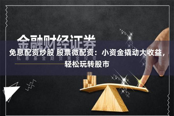 免息配资炒股 股票微配资：小资金撬动大收益，轻松玩转股市
