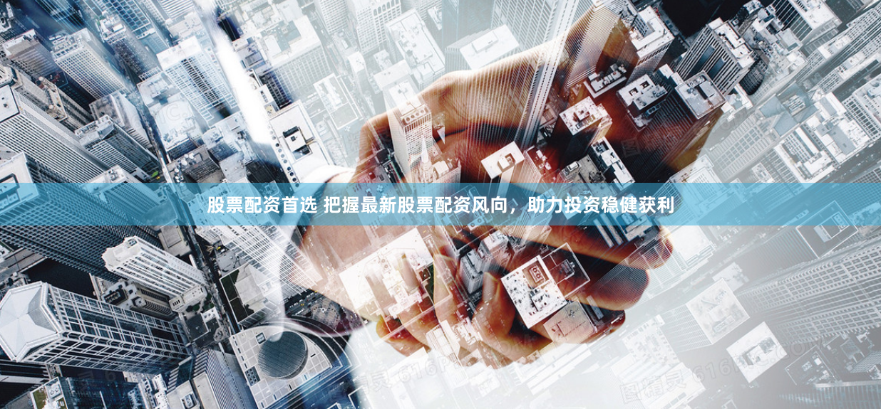 股票配资首选 把握最新股票配资风向，助力投资稳健获利