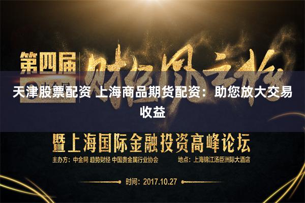 天津股票配资 上海商品期货配资：助您放大交易收益