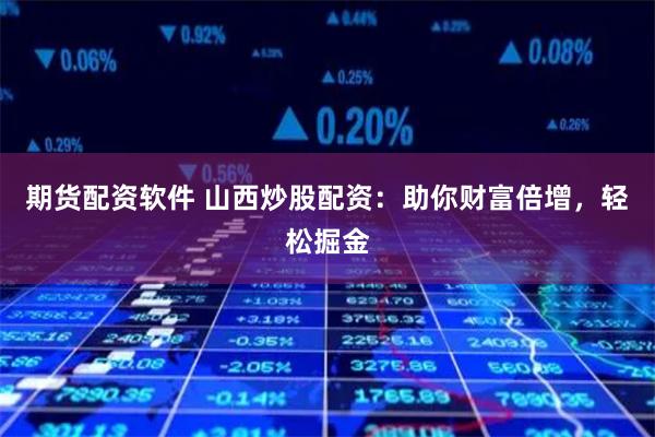 期货配资软件 山西炒股配资：助你财富倍增，轻松掘金