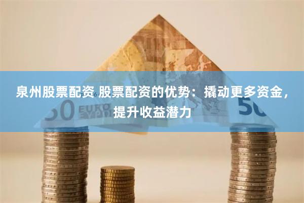 泉州股票配资 股票配资的优势：撬动更多资金，提升收益潜力