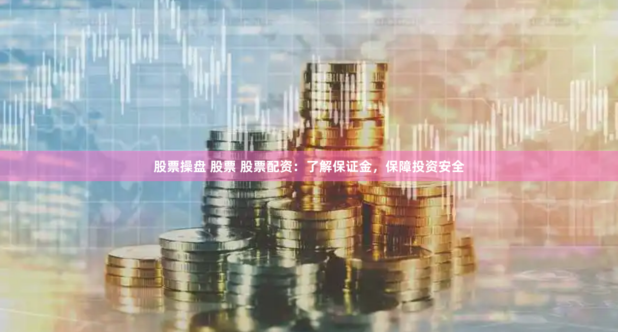 股票操盘 股票 股票配资：了解保证金，保障投资安全
