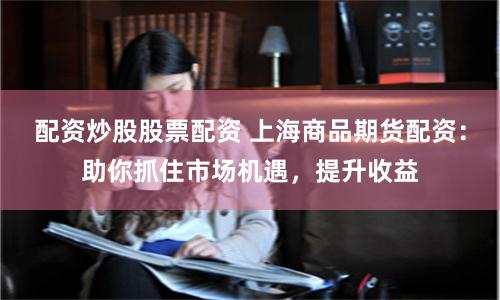 配资炒股股票配资 上海商品期货配资：助你抓住市场机遇，提升收益