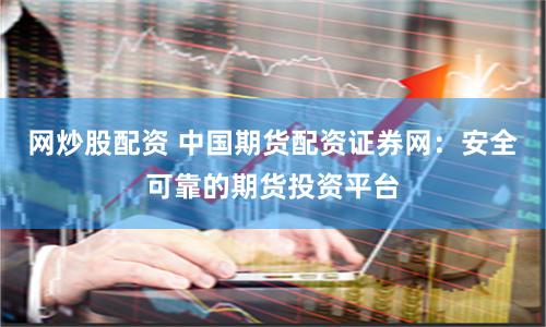网炒股配资 中国期货配资证券网：安全可靠的期货投资平台