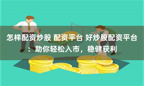 怎样配资炒股 配资平台 好炒股配资平台：助你轻松入市，稳健获利