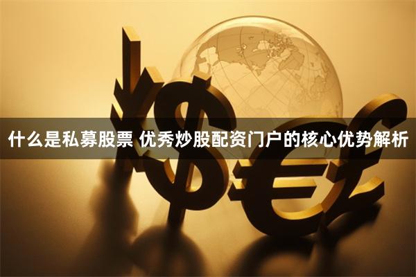 什么是私募股票 优秀炒股配资门户的核心优势解析