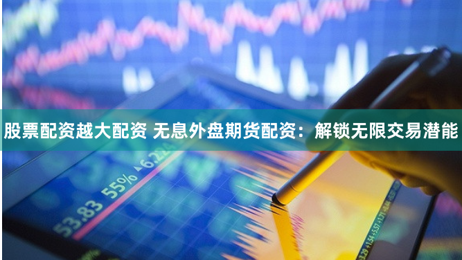 股票配资越大配资 无息外盘期货配资：解锁无限交易潜能