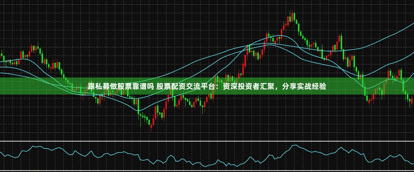 跟私募做股票靠谱吗 股票配资交流平台：资深投资者汇聚，分享实战经验