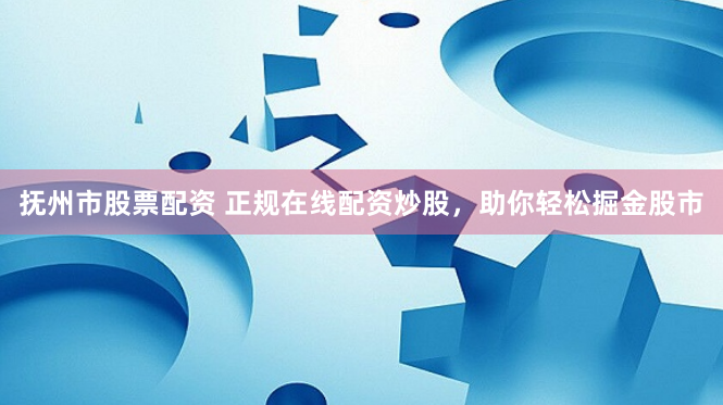 抚州市股票配资 正规在线配资炒股，助你轻松掘金股市