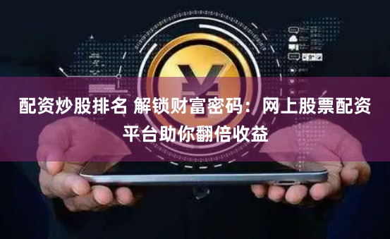 配资炒股排名 解锁财富密码：网上股票配资平台助你翻倍收益