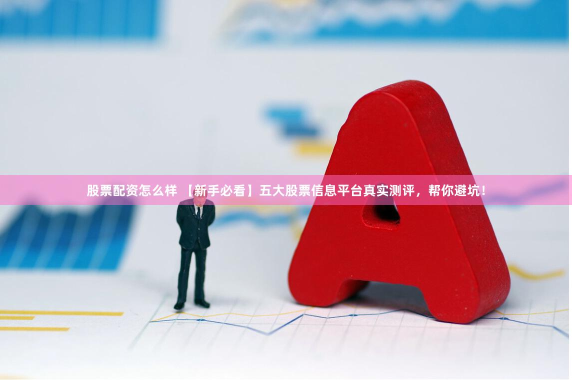 股票配资怎么样 【新手必看】五大股票信息平台真实测评，帮你避坑！