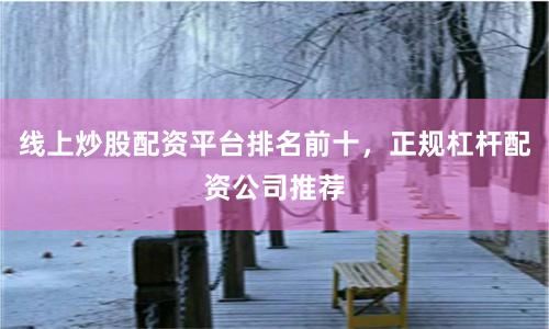 线上炒股配资平台排名前十，正规杠杆配资公司推荐