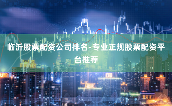 临沂股票配资公司排名-专业正规股票配资平台推荐