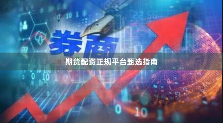 期货配资正规平台甄选指南