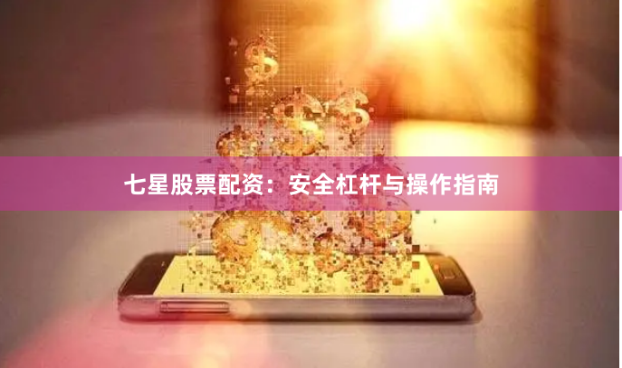 七星股票配资：安全杠杆与操作指南