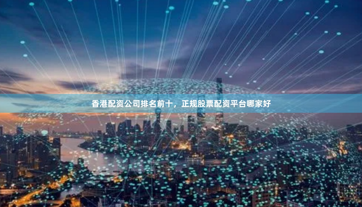 香港配资公司排名前十，正规股票配资平台哪家好