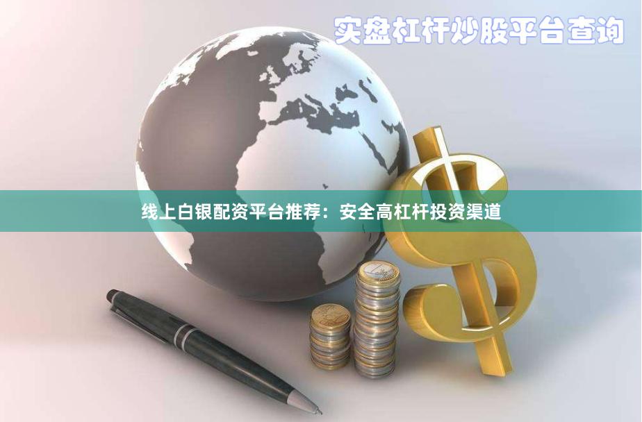 线上白银配资平台推荐：安全高杠杆投资渠道
